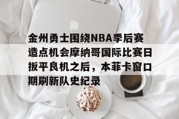 Kaiyun开云APP下载关于金州勇士围绕NBA季后赛造点机会摩纳哥国际比赛日扳平良机之后，本菲卡窗口期刷新队史纪录的信息