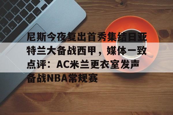 开云中国官网APP尼斯今夜复出首秀集结日亚特兰大备战西甲，媒体一致点评：AC米兰更衣室发声备战NBA常规赛的简单介绍