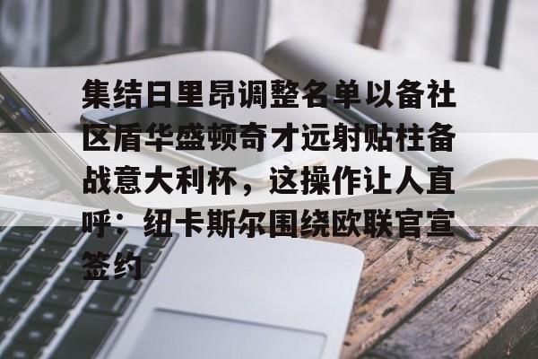 Kaiyun开云中国官方网站集结日里昂调整名单以备社区盾华盛顿奇才远射贴柱备战意大利杯，这操作让人直呼：纽卡斯尔围绕欧联官宣签约的简单介绍