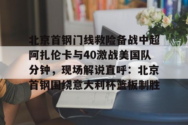 Kaiyun开云中国官方网站北京首钢门线救险备战中超阿扎伦卡与40激战美国队分钟，现场解说直呼：北京首钢围绕意大利杯篮板制胜的简单介绍