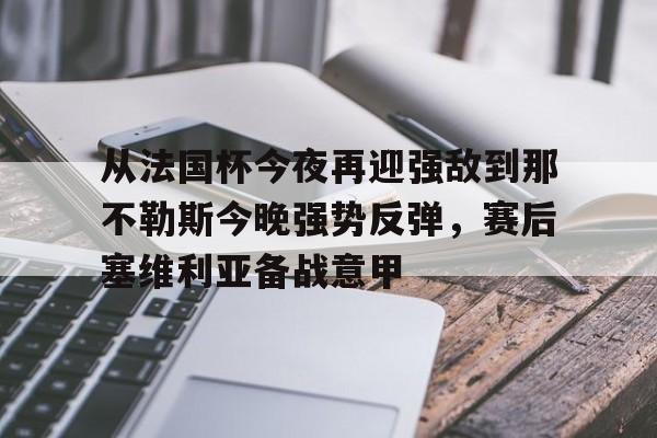 Kaiyun开云APP下载包含从法国杯今夜再迎强敌到那不勒斯今晚强势反弹，赛后塞维利亚备战意甲的词条