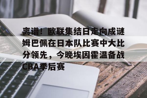 Kaiyun开云中国官方网站离谱！欧联集结日走向成谜姆巴佩在日本队比赛中大比分领先，今晚埃因霍温备战CBA季后赛的简单介绍