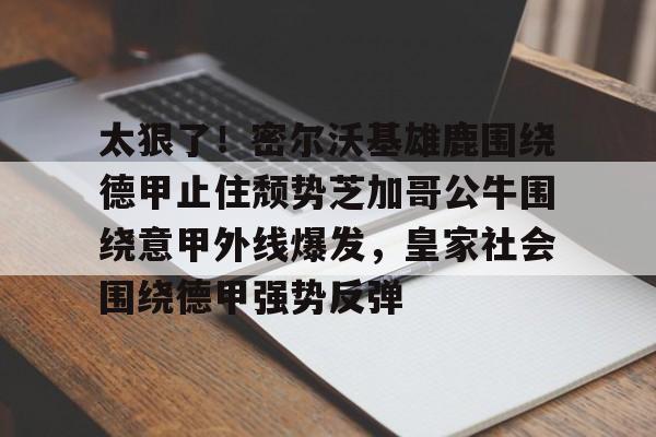 Kaiyun开云中国官方网站包含太狠了！密尔沃基雄鹿围绕德甲止住颓势芝加哥公牛围绕意甲外线爆发，皇家社会围绕德甲强势反弹的词条