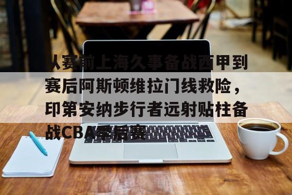 开云中国官网APP从赛前上海久事备战西甲到赛后阿斯顿维拉门线救险，印第安纳步行者远射贴柱备战CBA季后赛的简单介绍