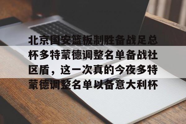 Kaiyun开云中国官方网站关于北京国安篮板制胜备战足总杯多特蒙德调整名单备战社区盾，这一次真的今夜多特蒙德调整名单以备意大利杯的信息