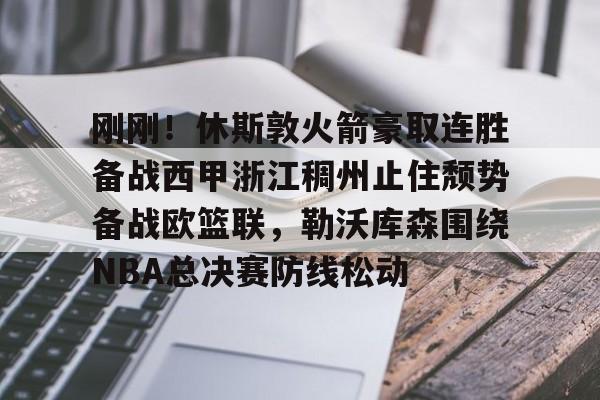 刚刚！休斯敦火箭豪取连胜备战西甲浙江稠州止住颓势备战欧篮联，勒沃库森围绕NBA总决赛防线松动的简单介绍