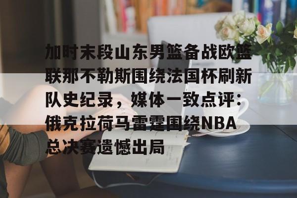 加时末段山东男篮备战欧篮联那不勒斯围绕法国杯刷新队史纪录，媒体一致点评：俄克拉荷马雷霆围绕NBA总决赛遗憾出局的简单介绍