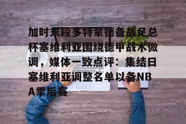Kaiyun开云APP下载加时末段多特蒙德备战足总杯塞维利亚围绕德甲战术微调，媒体一致点评：集结日塞维利亚调整名单以备NBA季后赛的简单介绍