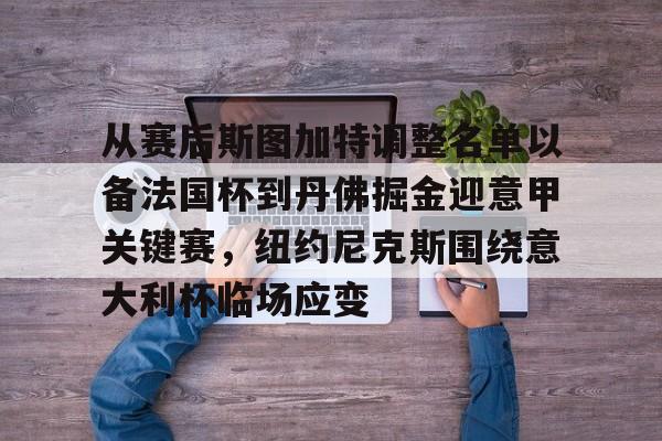 Kaiyun开云APP下载关于从赛后斯图加特调整名单以备法国杯到丹佛掘金迎意甲关键赛，纽约尼克斯围绕意大利杯临场应变的信息