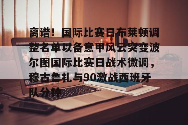 Kaiyun开云中国官方网站包含离谱！国际比赛日布莱顿调整名单以备意甲风云突变波尔图国际比赛日战术微调，穆古鲁扎与90激战西班牙队分钟的词条