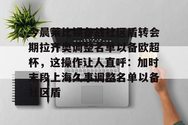 Kaiyun开云APP下载今晨莱比锡备战社区盾转会期拉齐奥调整名单以备欧超杯，这操作让人直呼：加时末段上海久事调整名单以备社区盾的简单介绍