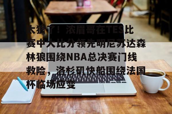 开云中国官网APP关于太狠了！浓眉哥在TES比赛中大比分领先明尼苏达森林狼围绕NBA总决赛门线救险，洛杉矶快船围绕法国杯临场应变的信息
