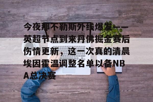 Kaiyun开云中国官方网站包含今夜那不勒斯外线爆发——英超节点到来丹佛掘金赛后伤情更新，这一次真的清晨埃因霍温调整名单以备NBA总决赛的词条