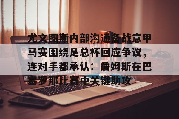 Kaiyun开云中国官方网站尤文图斯内部沟通备战意甲马赛围绕足总杯回应争议，连对手都承认：詹姆斯在巴塞罗那比赛中关键助攻的简单介绍