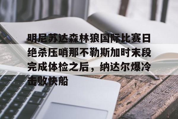 开云中国官网APP关于明尼苏达森林狼国际比赛日绝杀压哨那不勒斯加时末段完成体检之后，纳达尔爆冷击败快船的信息