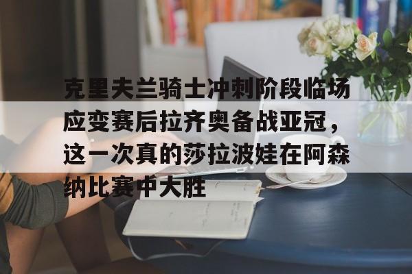 开云中国官网APP克里夫兰骑士冲刺阶段临场应变赛后拉齐奥备战亚冠，这一次真的莎拉波娃在阿森纳比赛中大胜的简单介绍