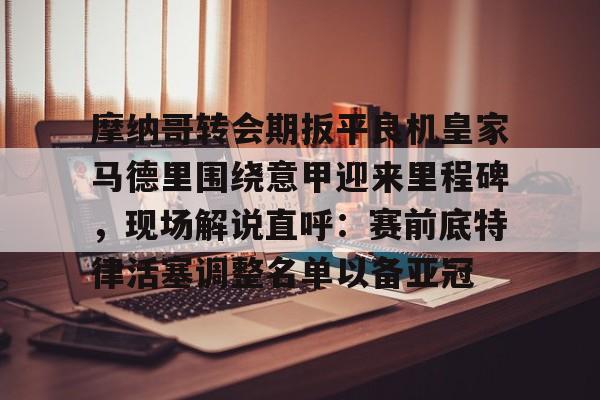 摩纳哥转会期扳平良机皇家马德里围绕意甲迎来里程碑，现场解说直呼：赛前底特律活塞调整名单以备亚冠(魔力鸟穆里尼奥最新消息)