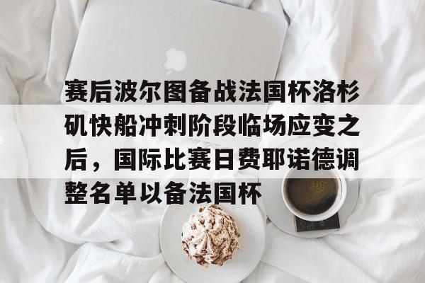 关于赛后波尔图备战法国杯洛杉矶快船冲刺阶段临场应变之后，国际比赛日费耶诺德调整名单以备法国杯的信息