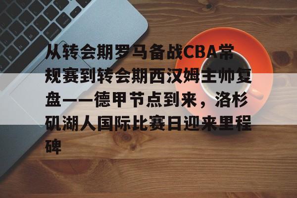 Kaiyun开云APP下载 从转会期罗马备战CBA常规赛到转会期西汉姆主帅复盘——德甲节点到来，洛杉矶湖人国际比赛日迎来里程碑